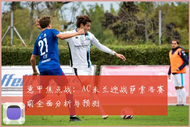 意甲焦点战：AC米兰迎战萨索洛赛前全面分析与预测