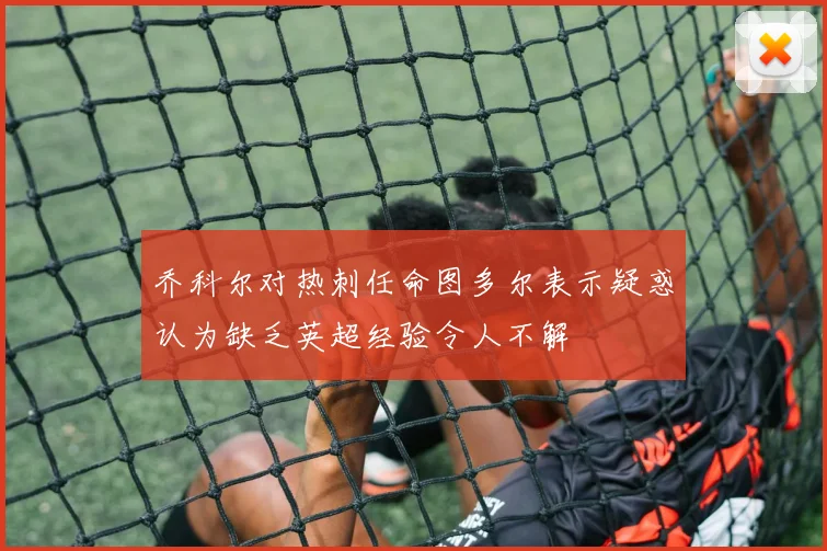 乔科尔对热刺任命图多尔表示疑惑认为缺乏英超经验令人不解