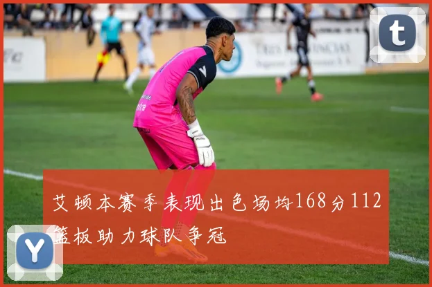 艾顿本赛季表现出色场均168分112篮板助力球队争冠