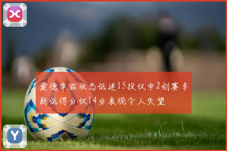 爱德华兹状态低迷15投仅中2创赛季新低得分仅14分表现令人失望