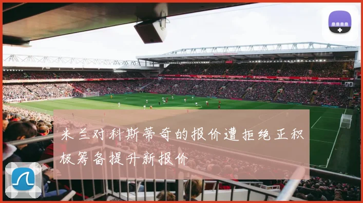 米兰对科斯蒂奇的报价遭拒绝正积极筹备提升新报价