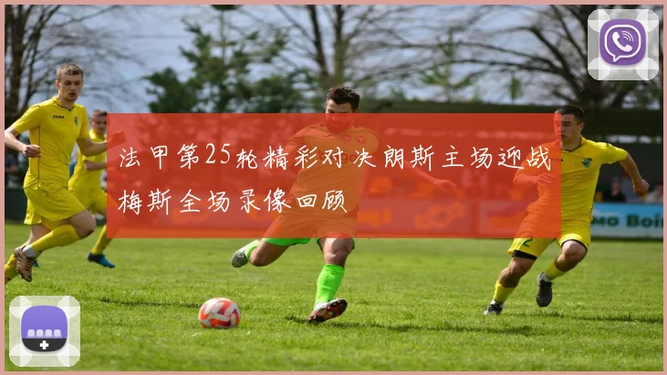 法甲第25轮精彩对决朗斯主场迎战梅斯全场录像回顾