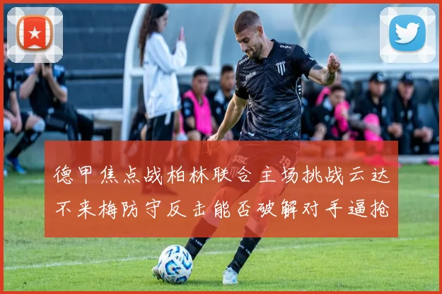 德甲焦点战柏林联合主场挑战云达不来梅防守反击能否破解对手逼抢战术