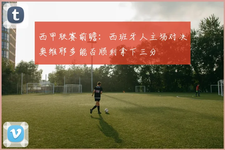 西甲联赛前瞻：西班牙人主场对决奥维耶多能否顺利拿下三分